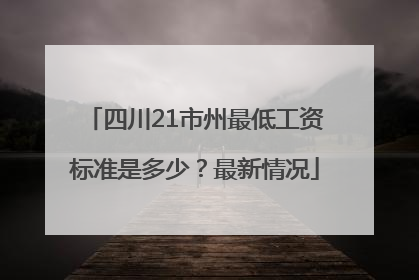 四川21市州最低工资标准是多少？最新情况