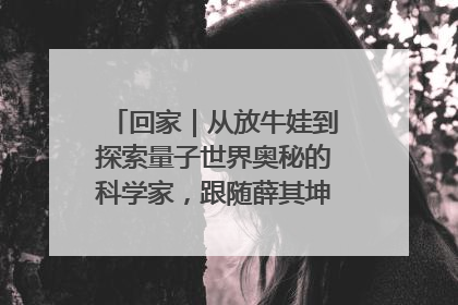 回家｜从放牛娃到探索量子世界奥秘的科学家，跟随薛其坤重访梦想起点