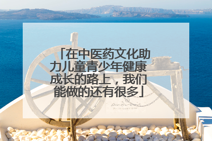 在中医药文化助力儿童青少年健康成长的路上，我们能做的还有很多