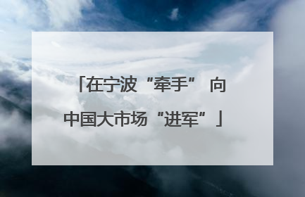 在宁波“牵手” 向中国大市场“进军”