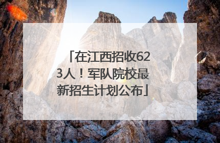 在江西招收623人！军队院校最新招生计划公布