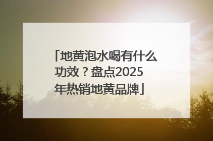 地黄泡水喝有什么功效？盘点2025年热销地黄品牌