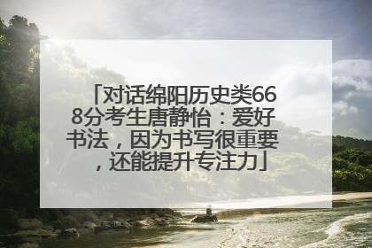 对话绵阳历史类668分考生唐静怡：爱好书法，因为书写很重要，还能提升专注力