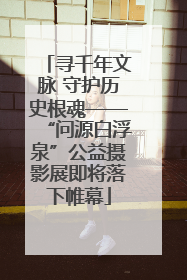 寻千年文脉 守护历史根魂——“问源白浮泉”公益摄影展即将落下帷幕