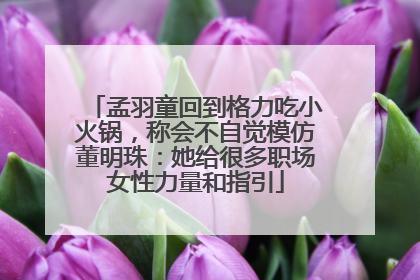 孟羽童回到格力吃小火锅，称会不自觉模仿董明珠：她给很多职场女性力量和指引