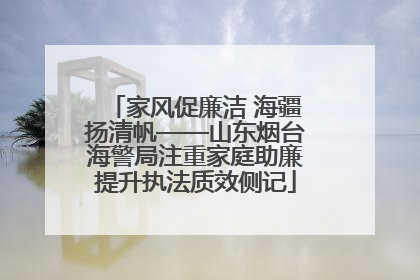 家风促廉洁 海疆扬清帆——山东烟台海警局注重家庭助廉提升执法质效侧记