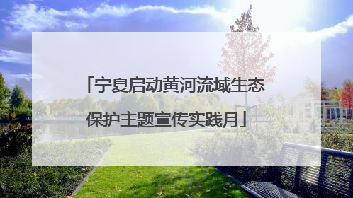 宁夏启动黄河流域生态保护主题宣传实践月