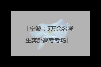 宁波：5万余名考生奔赴高考考场