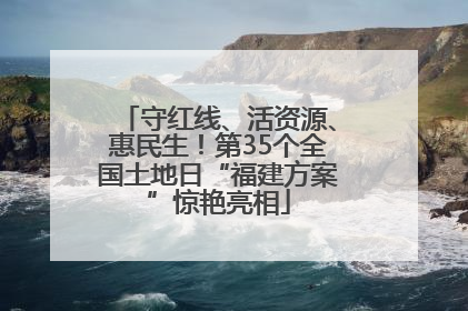 守红线、活资源、惠民生！第35个全国土地日“福建方案”惊艳亮相