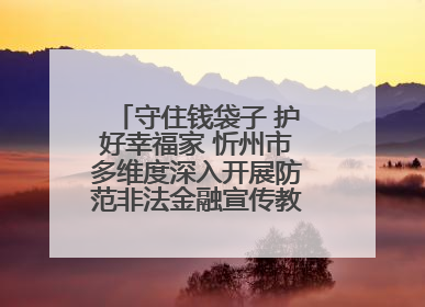 守住钱袋子 护好幸福家 忻州市多维度深入开展防范非法金融宣传教育系列活动