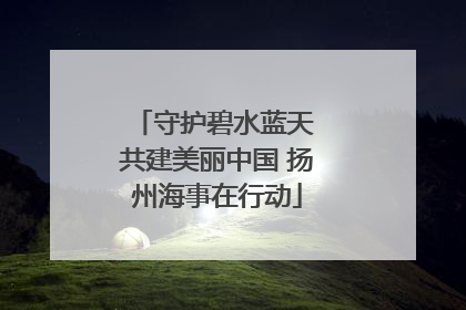 守护碧水蓝天 共建美丽中国 扬州海事在行动