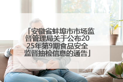 安徽省蚌埠市市场监督管理局关于公布2025年第9期食品安全监督抽检信息的通告