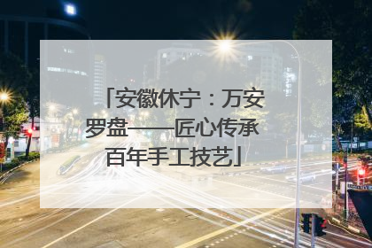 安徽休宁：万安罗盘——匠心传承百年手工技艺