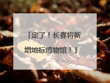 定了！长春将新增地标博物馆！