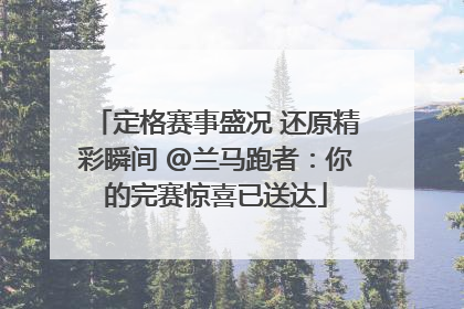 定格赛事盛况 还原精彩瞬间 @兰马跑者：你的完赛惊喜已送达