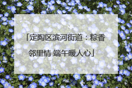 定陶区滨河街道：粽香邻里情 端午暖人心