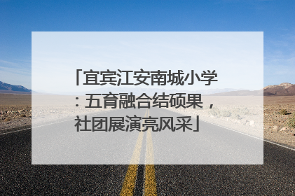 宜宾江安南城小学：五育融合结硕果，社团展演亮风采