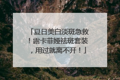 夏日美白淡斑急救！露卡菲娅祛斑套装，用过就离不开！