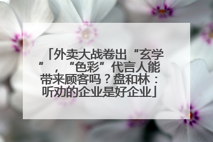 外卖大战卷出“玄学”，“色彩”代言人能带来顾客吗？盘和林：听劝的企业是好企业