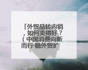 外贸品转内销，如何卖得好？（中国消费向新而行·稳外贸扩消费）