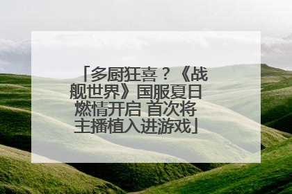 多厨狂喜？《战舰世界》国服夏日燃情开启 首次将主播植入进游戏