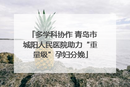 多学科协作 青岛市城阳人民医院助力“重量级”孕妇分娩