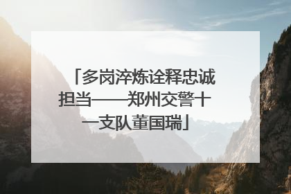 多岗淬炼诠释忠诚担当——郑州交警十一支队董国瑞