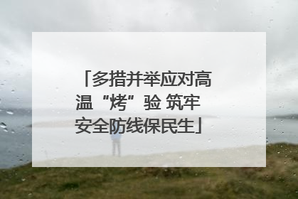 多措并举应对高温“烤”验 筑牢安全防线保民生