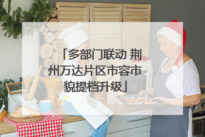 多部门联动 荆州万达片区市容市貌提档升级