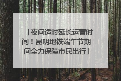 夜间适时延长运营时间！昆明地铁端午节期间全力保障市民出行