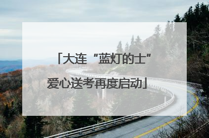 大连“蓝灯的士”爱心送考再度启动