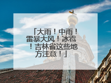 大雨！中雨！雷暴大风！冰雹！吉林省这些地方注意！