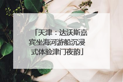 天津：达沃斯嘉宾坐海河游船沉浸式体验津门夜韵