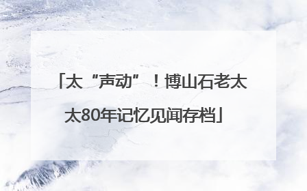太“声动”！博山石老太太80年记忆见闻存档