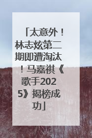 太意外！林志炫第二期即遭淘汰！马嘉祺《歌手2025》揭榜成功