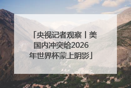央视记者观察丨美国内冲突给2026年世界杯蒙上阴影