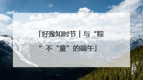 好豫知时节丨与“粽”不“童”的端午
