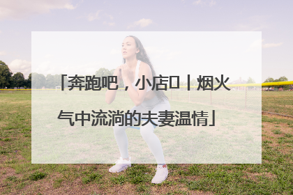 奔跑吧，小店㊱丨烟火气中流淌的夫妻温情