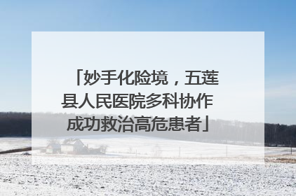 妙手化险境，五莲县人民医院多科协作成功救治高危患者
