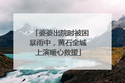 婆婆出院时被困暴雨中，黄石全城上演暖心救援