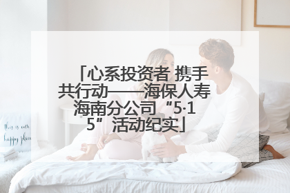 心系投资者 携手共行动——海保人寿海南分公司“5·15”活动纪实