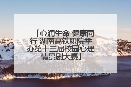 心润生命 健康同行 湖南高铁职院举办第十三届校园心理情景剧大赛