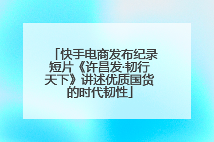 快手电商发布纪录短片《许昌发·韧行天下》讲述优质国货的时代韧性