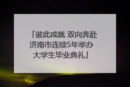 彼此成就 双向奔赴 济南市连续5年举办大学生毕业典礼