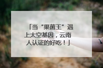 当“果菌王”遇上太空基因，云南人认证的好吃！