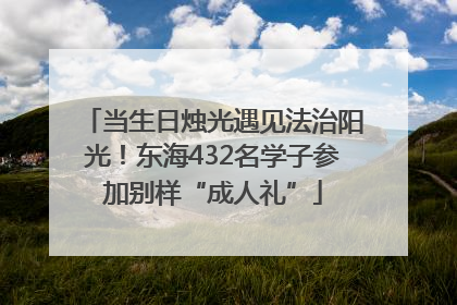 当生日烛光遇见法治阳光！东海432名学子参加别样“成人礼”