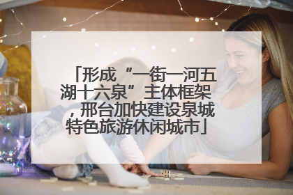 形成“一街一河五湖十六泉”主体框架，邢台加快建设泉城特色旅游休闲城市