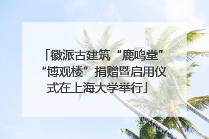 徽派古建筑“鹿鸣堂”“博观楼”捐赠暨启用仪式在上海大学举行