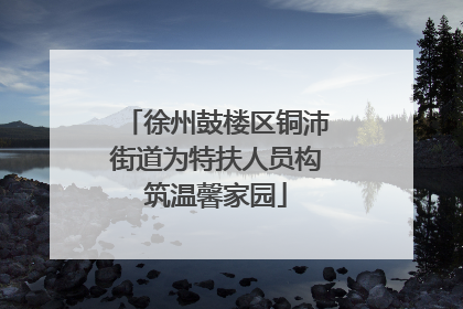 徐州鼓楼区铜沛街道为特扶人员构筑温馨家园