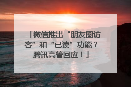 微信推出“朋友圈访客”和“已读”功能？腾讯高管回应！